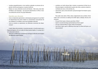 •   Localizar geograﬁcamente a rota marítima realizada no processo de ex-        •   escolham um trecho dessas falas e tentem se aproximar do falar de um
         pansão marítima portuguesa e os países lusófonos.                                dos personagens; considerando os gestos das mãos, a postura corporal, o
     •   Realizar um sarau utilizando excertos de literatos – Mia Couto, João Ubal-       semblante do rosto, o ritmo da fala, etc.;
         do Ribeiro, José Saramago – que possuem depoimentos no ﬁlme e músi-          •   apresentem, para a classe descobrir, qual personagem foi imitado e qual a
         cas de Martinho da Vila e do grupo Madredeus.                                    região/país.


         Questões para discussão                                                          Para saber mais sobre o ﬁlme, exiba o depoimento de seu diretor, Victor
     •   Como os depoentes apresentam a colonização portuguesa em suas falas?         Lopes, que se encontra no making of do DVD. Após a exibição, discuta com
     •   Os depoimentos dos jovens relatam as características socioculturais do       os alunos:
         seu cotidiano? E se relatam, como essa sociedade é descrita?                 • Em que Victor Lopes se baseou para fazer o ﬁlme?
     •   Como os cenários se apresentam nos diferentes momentos dos depoi-            • Qual é o conceito de língua apresentado por Victor Lopes?
         mentos?                                                                      • Por que o título do ﬁlme é Língua, Vidas em Português?
                                                                                      • Para Victor Lopes, qual é a diferença entre fazer um ﬁlme de ﬁcção e um
         A partir desse documentário, é possível perceber a transformação que a           documentário?
     língua portuguesa sofre em cada um desses países/regiões. Em grupos de 4
     ou 5, peça que os alunos:
     • observem as diferenças e semelhanças da língua na fala dos personagens
         das diferentes regiões/países;




70   Caderno de Cinema do Professor – Um                                                                                                Luz, Câmera... Educação!      71
 
