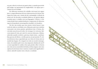 sor, pois, além de revelarem um pouco sobre o caminho percorrido
      pela equipe, nos aproximam da complexidade e da riqueza que o
      cinema tem nos revelado.
          Em diferentes momentos do trabalho reservamos um espaço
      para o compartilhamento de frases representativas do cinema. Esse
      espaço foi criado com o intuito de dar continuidade à reﬂexão da
      sétima arte, de diversiﬁcar atividades didáticas e de apontar alguns
      caminhos para o trabalho com essa linguagem. A leitura e a dis-
      cussão dessas frases também facilitam a compreensão de diferentes
      aspectos da produção cinematográﬁca mundial e/ou brasileira.
          Por ﬁm, vale ressaltar que estar atentos a novas buscas é uma
      tarefa de todos os envolvidos com a Educação, pois tanto sozinhos
      como junto com outras pessoas, aprendemos com o Cinema, des-
      cobrindo novas formas de olhar, de investigar, de confrontar dife-
      rentes pontos de vista, por meio de conversas informais e debates,
      sobretudo quando envolvem a preciosa relação aluno – professor.
      Esse processo de ﬁltrar e escolher precisa ser permanente. É o de-
      senvolvimento dessa capacidade que nos coloca de forma ativa no
      mundo das imagens. Se a imagem nos seduz no mundo contempo-
      râneo, ela também pode trazer uma impressão nebulosa do real. É
      a nossa capacidade de análise crítica que permite olhar o Cinema
      não como meros consumidores de belas ou feias imagens, mas como
      sujeitos de intervenção desse universo, criando novos signiﬁcados e
      valores, sabendo transitar entre a ﬁcção e a realidade.




108   Caderno de Cinema do Professor – Um
 
