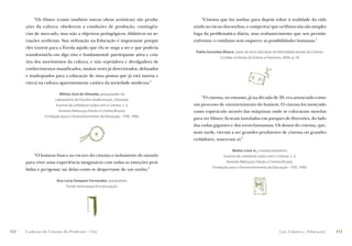 “Os ﬁlmes (como também outras obras artísticas) são produ-             “Cinema que faz sonhar para depois voltar à realidade da vida
      ções da cultura: obedecem a condições de produção, contingên-          ainda no vácuo dos sonhos, e comprovar que os ﬁlmes não são simples
      cias de mercado, mas não a objetivos pedagógicos, didáticos ou se-     fuga da problemática diária, mas reabastecimento que nos permite
      riações artiﬁciais. Sua utilização na Educação é importante porque     enfrentar o cotidiano sem esquecer as possibilidades humanas.”
      eles trazem para a Escola aquilo que ela se nega a ser e que poderia
                                                                              Pablo González Blasco, autor do livro Educação da Afetividade através do Cinema.
      transformá-la em algo vivo e fundamental: participante ativa e cria-
                                                                                           Curitiba: Instituto de Ensino e Fomento, 2006, p. 59.
      tiva dos movimentos da cultura, e não repetidora e divulgadora de
      conhecimentos massiﬁcados, muitas vezes já deteriorados, defasados
      e inadequados para a educação de uma pessoa que já está imersa e
      viverá na cultura aparentemente caótica da sociedade moderna.”

                       Milton José de Almeida, pesquisador do
                    Laboratório de Estudos Audiovisuais, Unicamp.
                                                                                 “O cinema, no entanto, já na década de 20, era anunciado como
                     Excerto da coletânea Lições com o Cinema, v. 3,         um processo de entretenimento do homem. O cinema foi mostrado
                      Antonio Rebouças Falcão e Cristina Bruzzo.             como espetáculo através das máquinas onde se colocavam moedas
               Fundação para o Desenvolvimento da Educação – FDE, 1996.
                                                                             para ver ﬁlmes; ﬁcavam instaladas em parques de diversões, do lado
                                                                             das rodas gigantes e dos trens-fantasmas. Os donos do cinema, que,
                                                                             mais tarde, vieram a ser grandes produtores de cinema ou grandes
                                                                             exibidores, nasceram aí.”

                                                                                                   Walter Lima Jr., cineasta brasileiro.
          “O homem busca no escuro do cinema o isolamento do mundo                            Excerto da coletânea Lições com o Cinema, v. 3,
      para viver uma experiência imaginária com todas as emoções proi-                         Antonio Rebouças Falcão e Cristina Bruzzo.
                                                                                        Fundação para o Desenvolvimento da Educação – FDE, 1996.
      bidas e perigosas; sai delas como se despertasse de um sonho.”

                     Ana Lucia Sampaio Fernandes, psicanalista.
                          Fonte: www.pepsi.bvs-psi.org.br.




112   Caderno de Cinema do Professor – Um                                                                                         Luz, Câmera... Educação!       113
 