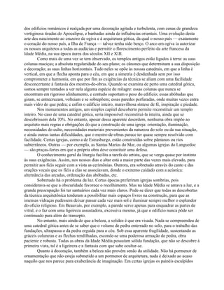 dos edifícios românicos é realçada por uma decoração agitada e turbulenta, com cenas de grandeza
vertiginosa tiradas do Apocalipse, e banhadas ainda de influências orientais. Uma evolução desta
arte deu nascimento ao cruzeiro de ogiva e à arquitetura gótica, da qual o nosso país — exatamente
o coração do nosso país, a Ilha de França — talvez tenha sido berço. O arco em ogiva ia autorizar
os nossos arquitetos a todas as audácias e permitir o florescimento perfeito da arte francesa da
Idade Média, na sua época áurea dos séculos XII e XIII.
Como mais de uma vez se tem observado, os templos antigos estão ligados à terra: as suas
colunas maciças; a absoluta regularidade do seu plano; os cânones que determinam a sua disposição
e decoração; as suas linhas horizontais. Tudo neles se opõe às nossas catedrais, em que a linha é
vertical, em que a flecha aponta para o céu, em que a simetria é desdenhada sem por isso
comprometer a harmonia, em que por fim as exigências da técnica se aliam com uma facilidade
desconcertante à fantasia dos mestres-de-obras. Quando se examina de perto uma catedral gótica,
somos sempre tentados a ver nela alguma espécie de milagre: essas colunas que nunca se
encontram em rigoroso alinhamento, e contudo suportam o peso do edifício; essas abóbadas que
giram, se entrecruzam, volteiam e se sobrepõem; essas paredes perfuradas, onde muitas vezes entra
mais vidro do que pedra; e enfim o edifício inteiro, maravilhosa síntese de fé, inspiração e piedade.
Nos monumentos antigos, um simples capitel descoberto permite reconstituir um templo
inteiro. No caso de uma catedral gótica, seria impossível reconstituí-la inteira, ainda que se
descobrissem dela 70%. No entanto, apesar dessa aparente desordem, nenhuma obra impõe ao
arquiteto mais regras e obrigações do que a construção de uma igreja: orientação, iluminação,
necessidades do culto, necessidades materiais provenientes da natureza do solo ou da sua situação,
e ainda outras tantas dificuldades, que o mestre-de-obras parece ter quase sempre resolvido com
facilidade. Certas igrejas, como a de Estrasburgo, estão construídas sobre pântanos ou rios
subterrâneos. Outras — por exemplo, as Santas Marias do Mar, ou algumas igrejas do Languedoc
— são praças-fortes em que a própria obra deve constituir uma defesa.
O conhecimento geral da liturgia facilita a tarefa do artista, que se verga quase por instinto
às suas exigências. Assim, nos nossos dias o altar está a maior parte das vezes mais elevado, para
permitir aos fiéis seguir com a vista as cerimônias. Outrora, era sobretudo através do canto e das
orações vocais que os fiéis a elas se associavam, donde o extremo cuidado com a acústica:
alternância das arcadas, ordenação das abóbadas, etc.
Sobretudo há o problema da luz. Certas épocas preferiram igrejas sombrias, pois
considerava-se que a obscuridade favorece o recolhimento. Mas na Idade Média se amava a luz, e a
grande preocupação foi ter santuários cada vez mais claros. Pode-se dizer que todas as descobertas
da técnica arquitetônica tenderam a possibilitar mais espaços livres na construção, para que as
imensas vidraças pudessem deixar passar cada vez mais sol e iluminar sempre melhor o esplendor
do ofício religioso. Em Beauvais, por exemplo, a parede serve apenas para enquadrar as partes de
vitral, e o faz com uma ligeireza assustadora, excessiva mesmo, já que o edifício nunca pôde ser
continuado para além do transepto.
No entanto, mais ainda do que a beleza, a solidez é que era visada. Nada se compreendeu de
uma catedral gótica antes de se saber que o volume de pedra enterrado no solo, para o trabalho das
fundações, ultrapassa o da pedra erguida para o céu. Sob essa aparente fragilidade, sustentando as
gráceis colunetas e as flechas rendilhadas, esconde-se uma poderosa armação de pedra, obra
paciente e robusta. Todas as obras da Idade Média possuíam sólida fundação, que não se descobre à
primeira vista, tal é a ligeireza e a fantasia com que sabe ocultar-se.
Quanto à decoração, também a beleza não provém senão da utilidade. Não há pormenor de
ornamentação que não esteja submetido a um pormenor de arquitetura, nada é deixado ao acaso
naquilo que nos parece pura exuberância de imaginação. Em certas igrejas os painéis esculpidos
 