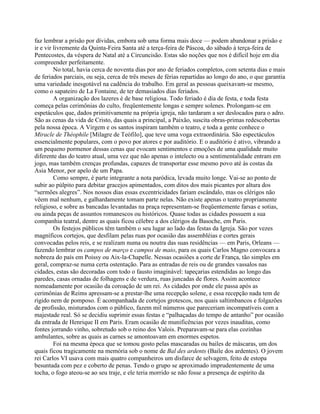 faz lembrar a prisão por dívidas, embora sob uma forma mais doce — podem abandonar a prisão e
ir e vir livremente da Quinta-Feira Santa até a terça-feira de Páscoa, do sábado à terça-feira de
Pentecostes, da véspera de Natal até a Circuncisão. Estas são noções que nos é difícil hoje em dia
compreender perfeitamente.
No total, havia cerca de noventa dias por ano de feriados completos, com setenta dias e mais
de feriados parciais, ou seja, cerca de três meses de férias repartidas ao longo do ano, o que garantia
uma variedade inesgotável na cadência do trabalho. Em geral as pessoas queixavam-se mesmo,
como o sapateiro de La Fontaine, de ter demasiados dias feriados.
A organização dos lazeres é de base religiosa. Todo feriado é dia de festa, e toda festa
começa pelas cerimônias do culto, freqüentemente longas e sempre solenes. Prolongam-se em
espetáculos que, dados primitivamente na própria igreja, não tardaram a ser deslocados para o adro.
São as cenas da vida de Cristo, das quais a principal, a Paixão, suscita obras-primas redescobertas
pela nossa época. A Virgem e os santos inspiram também o teatro, e toda a gente conhece o
Miracle de Théophile [Milagre de Teófilo], que teve uma voga extraordinária. São espectáculos
essencialmente populares, com o povo por atores e por auditório. E o auditório é ativo, vibrando a
um pequeno pormenor dessas cenas que evocam sentimentos e emoções de uma qualidade muito
diferente das do teatro atual, uma vez que não apenas o intelecto ou a sentimentalidade entram em
jogo, mas também crenças profundas, capazes de transportar esse mesmo povo até às costas da
Asia Menor, por apelo de um Papa.
Como sempre, é parte integrante a nota paródica, levada muito longe. Vai-se ao ponto de
subir ao púlpito para debitar gracejos apimentados, com ditos dos mais picantes por altura dos
“sermões alegres”. Nos nossos dias essas excentricidades fariam escândalo, mas os clérigos não
vêem mal nenhum, e galhardamente tomam parte nelas. Não existe apenas o teatro propriamente
religioso, e sobre as bancadas levantadas na praça representam-se freqüentemente farsas e sotias,
ou ainda peças de assuntos romanescos ou históricos. Quase todas as cidades possuem a sua
companhia teatral, dentre as quais ficou célebre a dos clérigos da Basoche, em Paris.
Os festejos públicos têm também o seu lugar ao lado das festas da Igreja. São por vezes
magníficos cortejos, que desfilam pelas ruas por ocasião das assembléias e cortes gerais
convocadas pelos reis, e se realizam numa ou noutra das suas residências — em Paris, Orleans —
fazendo lembrar os campos de março e campos de maio, para os quais Carlos Magno convocara a
nobreza do país em Poissy ou Aix-la-Chapelle. Nessas ocasiões a corte de França, tão simples em
geral, compraz-se numa certa ostentação. Para as entradas de reis ou de grandes vassalos nas
cidades, estas são decoradas com todo o fausto imaginável: tapeçarias estendidas ao longo das
paredes, casas ornadas de folhagens e de verdura, ruas juncadas de flores. Assim acontece
nomeadamente por ocasião da coroação de um rei. As cidades por onde ele passa após as
cerimônias de Reims apressam-se a prestar-lhe uma recepção solene, e essa recepção nada tem de
rígido nem de pomposo. É acompanhada de cortejos grotescos, nos quais saltimbancos e folgazões
de profissão, misturados com o público, fazem mil números que pareceriam incompatíveis com a
majestade real. Só se decidiu suprimir essas festas e “palhaçadas do tempo de antanho” por ocasião
da entrada de Henrique II em Paris. Eram ocasião de munificências por vezes inauditas, como
fontes jorrando vinho, sobretudo sob o reino dos Valois. Preparavam-se para elas cozinhas
ambulantes, sobre as quais as carnes se amontoavam em enormes espetos.
Foi na mesma época que se tomou gosto pelas mascaradas ou bailes de máscaras, um dos
quais ficou tragicamente na memória sob o nome de Bal des ardents (Baile dos ardentes). O jovem
rei Carlos VI usava com mais quatro companheiros um disfarce de selvagem, feito de estopa
besuntada com pez e coberto de penas. Tendo o grupo se aproximado imprudentemente de uma
tocha, o fogo ateou-se ao seu traje, e ele teria morrido se não fosse a presença de espírito da
 