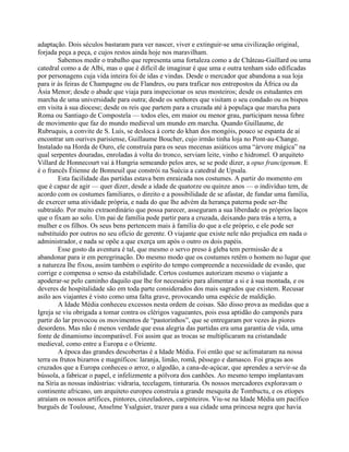 adaptação. Dois séculos bastaram para ver nascer, viver e extinguir-se uma civilização original,
forjada peça a peça, e cujos restos ainda hoje nos maravilham.
Sabemos medir o trabalho que representa uma fortaleza como a de Château-Gaillard ou uma
catedral como a de Albi, mas o que é difícil de imaginar é que uma e outra tenham sido edificadas
por personagens cuja vida inteira foi de idas e vindas. Desde o mercador que abandona a sua loja
para ir às feiras de Champagne ou de Flandres, ou para traficar nos entrepostos da África ou da
Ásia Menor; desde o abade que viaja para inspecionar os seus mosteiros; desde os estudantes em
marcha de uma universidade para outra; desde os senhores que visitam o seu condado ou os bispos
em visita à sua diocese; desde os reis que partem para a cruzada até à populaça que marcha para
Roma ou Santiago de Compostela — todos eles, em maior ou menor grau, participam nessa febre
de movimento que faz do mundo medieval um mundo em marcha. Quando Guillaume, de
Rubruquis, a convite de S. Luís, se desloca à corte do khan dos mongóis, pouco se espanta de aí
encontrar um ourives parisiense, Guillaume Boucher, cujo irmão tinha loja no Pont-au-Change.
Instalado na Horda de Ouro, ele construía para os seus mecenas asiáticos uma “árvore mágica” na
qual serpentes douradas, enroladas à volta do tronco, serviam leite, vinho e hidromel. O arquiteto
Villard de Honnecourt vai à Hungria semeando pelos ares, se se pode dizer, a opus francigenum. E
é o francês Étienne de Bonneuil que constrói na Suécia a catedral de Upsala.
Esta facilidade das partidas estava bem enraizada nos costumes. A partir do momento em
que é capaz de agir — quer dizer, desde a idade de quatorze ou quinze anos — o indivíduo tem, de
acordo com os costumes familiares, o direito e a possibilidade de se afastar, de fundar uma família,
de exercer uma atividade própria, e nada do que lhe advém da herança paterna pode ser-lhe
subtraído. Por muito extraordinário que possa parecer, asseguram a sua liberdade os próprios laços
que o fixam ao solo. Um pai de família pode partir para a cruzada, deixando para trás a terra, a
mulher e os filhos. Os seus bens pertencem mais à família do que a ele próprio, e ele pode ser
substituído por outros no seu ofício de gerente. O viajante que existe nele não prejudica em nada o
administrador, e nada se opõe a que exerça um após o outro os dois papéis.
Esse gosto da aventura é tal, que mesmo o servo preso à gleba tem permissão de a
abandonar para ir em peregrinação. Do mesmo modo que os costumes retêm o homem no lugar que
a natureza lhe fixou, assim também o espírito do tempo compreende a necessidade de evasão, que
corrige e compensa o senso da estabilidade. Certos costumes autorizam mesmo o viajante a
apoderar-se pelo caminho daquilo que lhe for necessário para alimentar a si e à sua montada, e os
deveres de hospitalidade são em toda parte considerados dos mais sagrados que existem. Recusar
asilo aos viajantes é visto como uma falta grave, provocando uma espécie de maldição.
A Idade Média conheceu excessos nesta ordem de coisas. São disso prova as medidas que a
Igreja se viu obrigada a tomar contra os clérigos vagueantes, pois essa aptidão do camponês para
partir do lar provocou os movimentos de “pastorinhos”, que se entregaram por vezes às piores
desordens. Mas não é menos verdade que essa alegria das partidas era uma garantia de vida, uma
fonte de dinamismo incomparável. Foi assim que as trocas se multiplicaram na cristandade
medieval, como entre a Europa e o Oriente.
A época das grandes descobertas é a Idade Média. Foi então que se aclimataram na nossa
terra os frutos bizarros e magníficos: laranja, limão, romã, pêssego e damasco. Foi graças aos
cruzados que a Europa conheceu o arroz, o algodão, a cana-de-açúcar, que aprendeu a servir-se da
bússola, a fabricar o papel, e infelizmente a pólvora dos canhões. Ao mesmo tempo implantavam
na Síria as nossas indústrias: vidraria, tecelagem, tinturaria. Os nossos mercadores exploravam o
continente africano, um arquiteto europeu construía a grande mesquita de Tombuctu, e os etíopes
atraíam os nossos artífices, pintores, cinzeladores, carpinteiros. Viu-se na Idade Média um pacífico
burguês de Toulouse, Anselme Ysalguier, trazer para a sua cidade uma princesa negra que havia
 