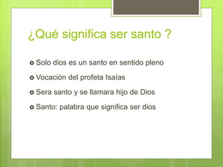 ¿Qué significa ser santo ?
Solo dios es un santo en sentido pleno
Vocación del profeta Isaías
Sera santo y se llamara hijo de Dios
Santo: palabra que significa ser dios
