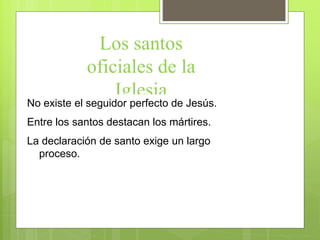 Los santos
oficiales de la
Iglesia
No existe el seguidor perfecto de Jesús.
Entre los santos destacan los mártires.
La declaración de santo exige un largo
proceso.