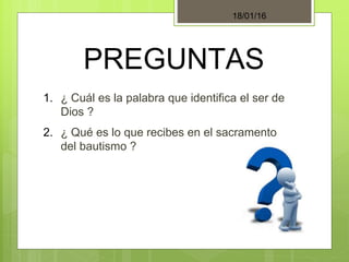 PREGUNTAS
1. ¿ Cuál es la palabra que identifica el ser de
Dios ?
2. ¿ Qué es lo que recibes en el sacramento
del bautismo ?
18/01/16