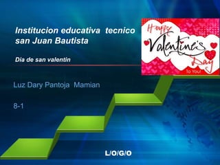 L/O/G/O
Institucion educativa tecnico
san Juan Bautista
Dia de san valentin
Luz Dary Pantoja Mamian
8-1
 