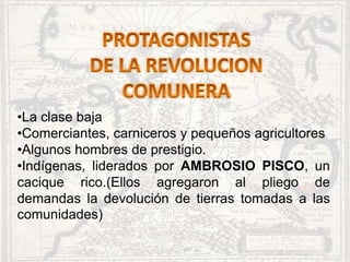 •La clase baja
•Comerciantes, carniceros y pequeños agricultores
•Algunos hombres de prestigio.
•Indígenas, liderados por AMBROSIO PISCO, un
cacique rico.(Ellos agregaron al pliego de
demandas la devolución de tierras tomadas a las
comunidades)