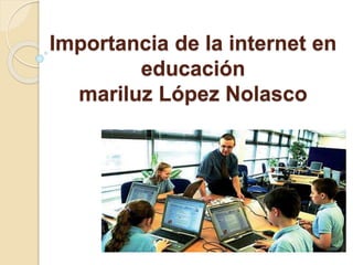 Importancia de la internet en
educación
mariluz López Nolasco
 