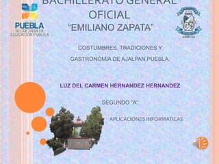 BACHILLERATO GENERAL
OFICIAL
“EMILIANO ZAPATA”
COSTUMBRES, TRADICIONES Y
GASTRONOMIA DE AJALPAN,PUEBLA.
LUZ DEL CARMEN HERNANDEZ HERNANDEZ
SEGUNDO “A”
APLICACIONES INFORMATICAS
 