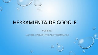 HERRAMIENTA DE GOOGLE
NOMBRE:
LUZ DEL CARMEN TECPILE TZOMPAXTLE
 
