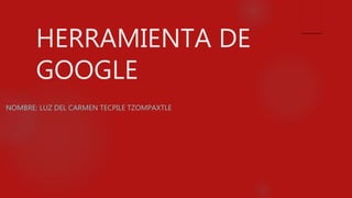 HERRAMIENTA DE
GOOGLE
NOMBRE: LUZ DEL CARMEN TECPILE TZOMPAXTLE
 