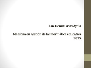 LuzDenidCasasAyala
Maestríaengestióndelainformáticaeducativa
2015
 