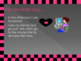 My favoriteday…In theafternoon I use facebook.I see my friends and goout!  Weoftengotothemovies.We’reall horror film fans.