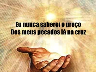 Eu nunca saberei o preço
Dos meus pecados lá na cruz
 