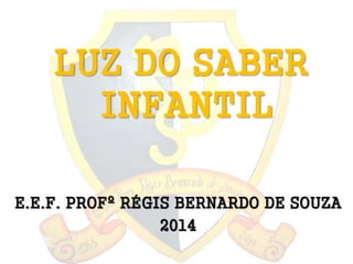 LUZ DO SABER 
INFANTIL 
E.E.F. PROFº RÉGIS BERNARDO DE SOUZA 
2014 
 