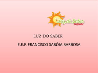 LUZ DO SABER 
E.E.F. FRANCISCO SABÓIA BARBOSA 
 