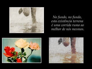 No fundo, no fundo,
esta existência terrena
é uma corrida rumo ao
melhor de nós mesmos.
 