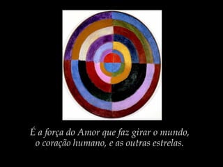 É a força do Amor que faz girar o mundo,
o coração humano, e as outras estrelas.
 