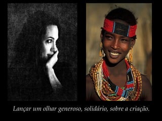 Lançar um olhar generoso, solidário, sobre a criação.
 