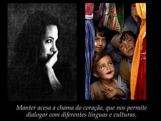 Manter acesa a chama do coração, que nos permite
dialogar com diferentes línguas e culturas.
 