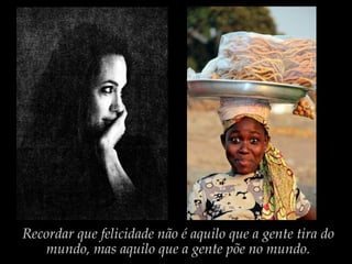 Recordar que felicidade não é aquilo que a gente tira do
mundo, mas aquilo que a gente põe no mundo.
 