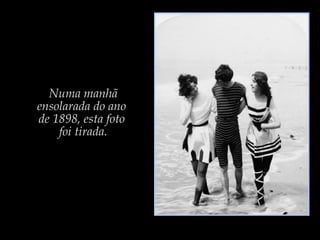 Numa manhã
ensolarada do ano
de 1898, esta foto
foi tirada.
 