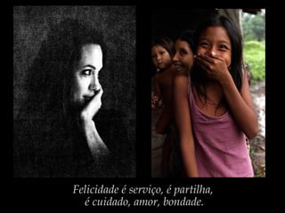 Felicidade é serviço, é partilha,
é cuidado, amor, bondade.
 