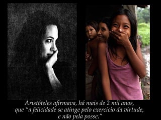 Aristóteles afirmava, há mais de 2 mil anos,
que “a felicidade se atinge pelo exercício da virtude,
e não pela posse.”
 