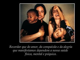 Recordar que do amor, da compaixão e da alegria
que manifestamos dependem a nossa saúde
física, mental e psíquica.
 