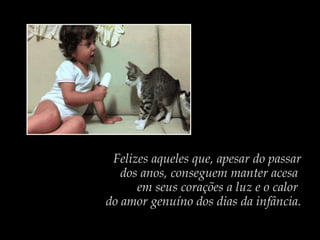 Felizes aqueles que, apesar do passar
dos anos, conseguem manter acesa
em seus corações a luz e o calor
do amor genuíno dos dias da infância.
 
