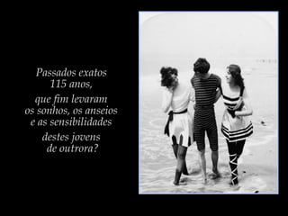 Passados exatos
115 anos,
que fim levaram
os sonhos, os anseios
e as sensibilidades
destes jovens
de outrora?
 