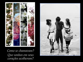 Como se chamavam?
Que sonhos em seus
corações acolheram?
 