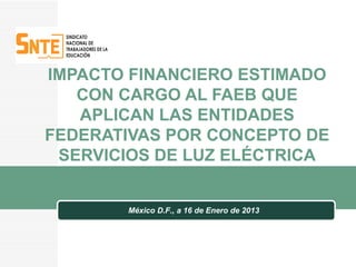 IMPACTO FINANCIERO ESTIMADO
   CON CARGO AL FAEB QUE
   APLICAN LAS ENTIDADES
FEDERATIVAS POR CONCEPTO DE
 SERVICIOS DE LUZ ELÉCTRICA


       México D.F., a 16 de Enero de 2013
 