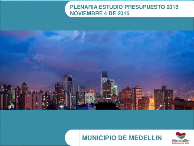 MUNICIPIO DE MEDELLIN
PLENARIA ESTUDIO PRESUPUESTO 2016
NOVIEMBRE 4 DE 2015
 