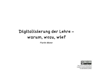 Digitalisierung der Lehre –


warum, wozu, wie?
Martin Ebner
This work is licensed under a
 
Creative Commons Attribution
 
4.0 International License.
 