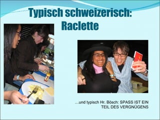 Typisch schweizerisch: Raclette … und typisch Hr. Bösch: SPASS IST EIN TEIL DES VERGNÜGENS 