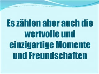 Es zählen aber auch die wertvolle und einzigartige Momente und Freundschaften 
