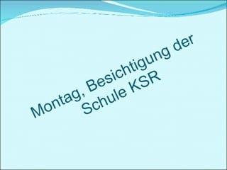 Montag, Besichtigung der Schule KSR 