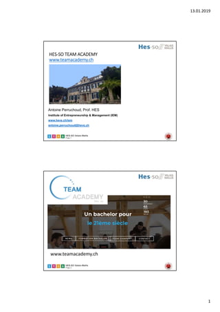 13.01.2019
1
HES-SO Valais-Wallis
Page 1
HES‐SO TEAM ACADEMY
www.teamacademy.ch
Antoine Perruchoud, Prof. HES
Institute of Entrepreneurship & Management (IEM)
www.hevs.ch/iem
antoine.perruchoud@hevs.ch
HES-SO Valais-Wallis
Page 2
HES‐SO TEAM ACADEMY
www.teamacademy.ch 
 