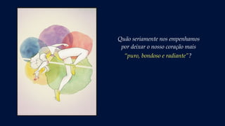 Quão seriamente nos empenhamos
por deixar o nosso coração mais
“puro, bondoso e radiante”?
 