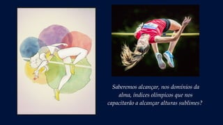 Saberemos alcançar, nos domínios da
alma, índices olímpicos que nos
capacitarão a alcançar alturas sublimes?
 