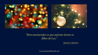 um_peregrino@hotmail.com
“Bem-aventurados os que aspiram tornar-se
filhos da Luz.”
JESUS CRISTO
 