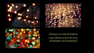 Crianças na senda do Espírito,
o que sabemos acerca das luzes
da Bondade e da Compaixão?
 