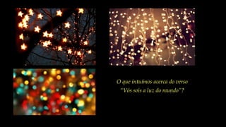 O que intuímos acerca do verso
“Vós sois a luz do mundo”?
 