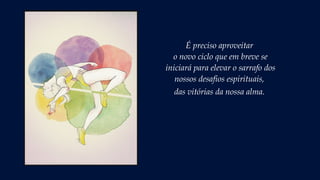 É preciso aproveitar
o novo ciclo que em breve se
iniciará para elevar o sarrafo dos
nossos desafios espirituais,
das vitórias da nossa alma.
 