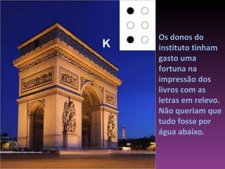 Os donos do instituto tinham gasto uma fortuna na impressão dos livros com as letras em relevo. Não queriam que tudo fosse por água abaixo. K 