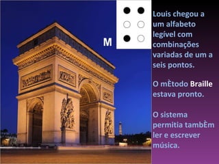 Louis chegou a um alfabeto legível com combinações variadas de um a seis pontos.  O método  Braille  estava pronto.  O sistema permitia também ler e escrever música. M 