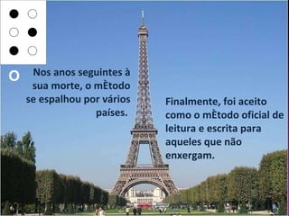 Finalmente, foi aceito como o método oficial de leitura e escrita para aqueles que não enxergam.  Nos anos seguintes à sua morte, o método se espalhou por vários países.  O 