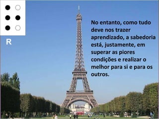 No entanto, como tudo deve nos trazer aprendizado, a sabedoria está, justamente, em superar as piores condições e realizar o melhor para si e para os outros. R 