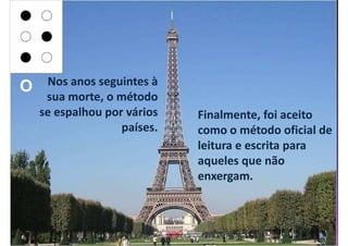 O    Nos anos seguintes à
     sua morte, o método
    se espalhou por vários   Finalmente, foi aceito
                   países.   como o método oficial de
                             leitura e escrita para
                             aqueles que não
                             enxergam.
 